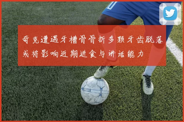 奇克遭遇牙槽骨骨折多颗牙齿脱落或将影响近期进食与讲话能力