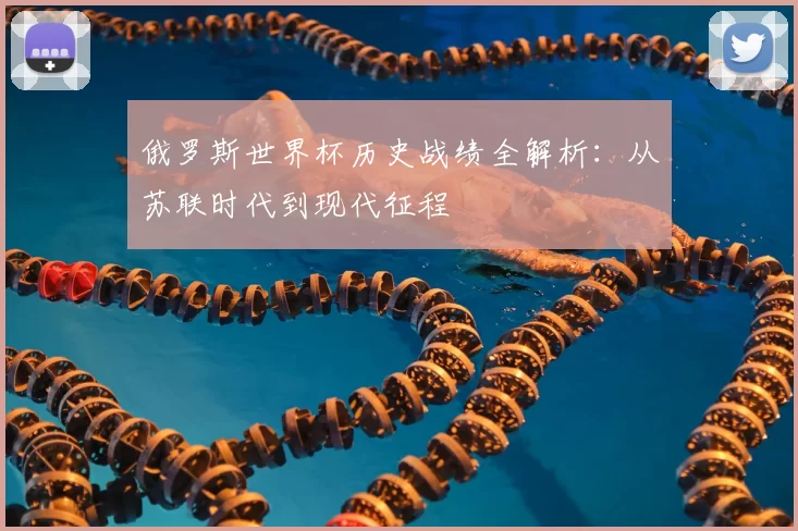 俄罗斯世界杯历史战绩全解析：从苏联时代到现代征程