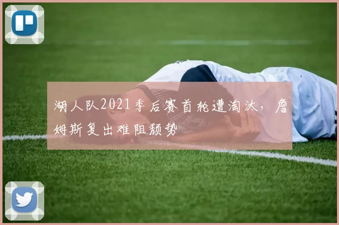 湖人队2021季后赛首轮遭淘汰,詹姆斯复出难阻颓势