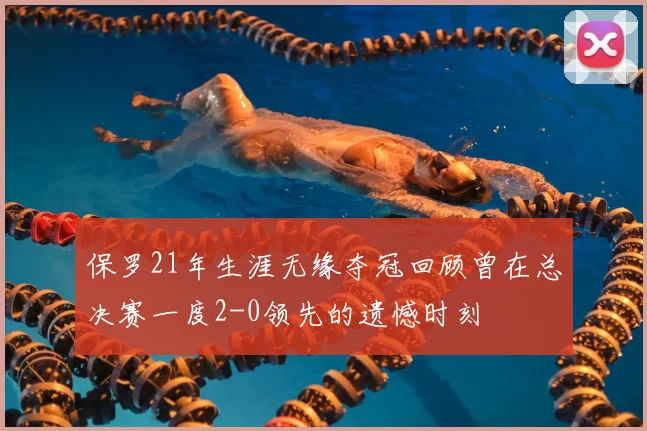 保罗21年生涯无缘夺冠回顾曾在总决赛一度2-0领先的遗憾时刻