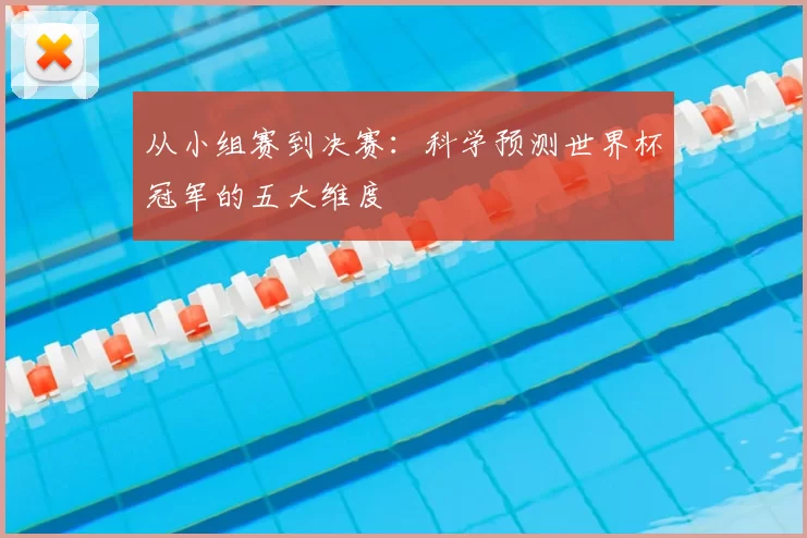 从小组赛到决赛:科学预测世界杯冠军的五大维度