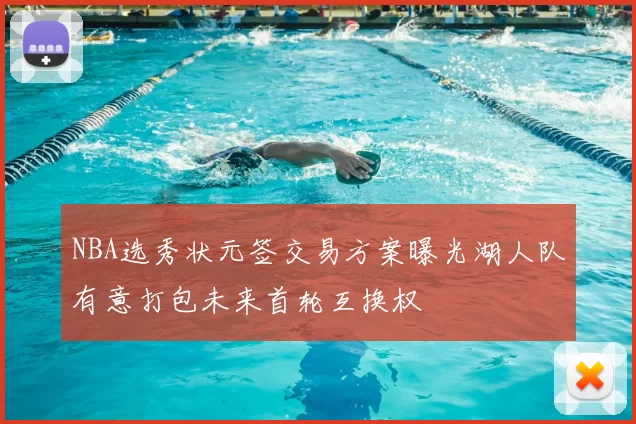 NBA选秀状元签交易方案曝光湖人队有意打包未来首轮互换权