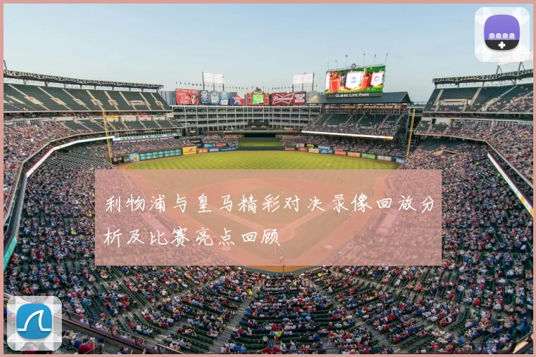 利物浦与皇马精彩对决录像回放分析及比赛亮点回顾