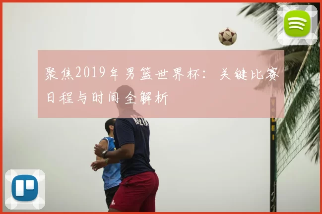 聚焦2019年男篮世界杯:关键比赛日程与时间全解析