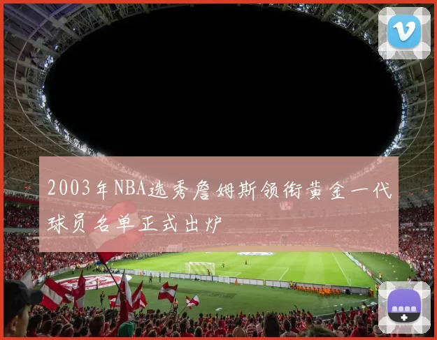 2003年NBA选秀詹姆斯领衔黄金一代球员名单正式出炉