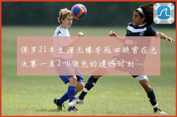 保罗21年生涯无缘夺冠回顾曾在总决赛一度2-0领先的遗憾时刻