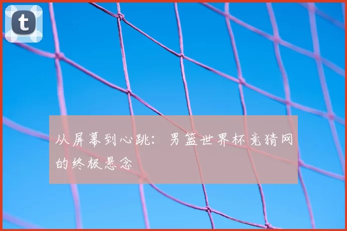 从屏幕到心跳:男篮世界杯竞猜网的终极悬念