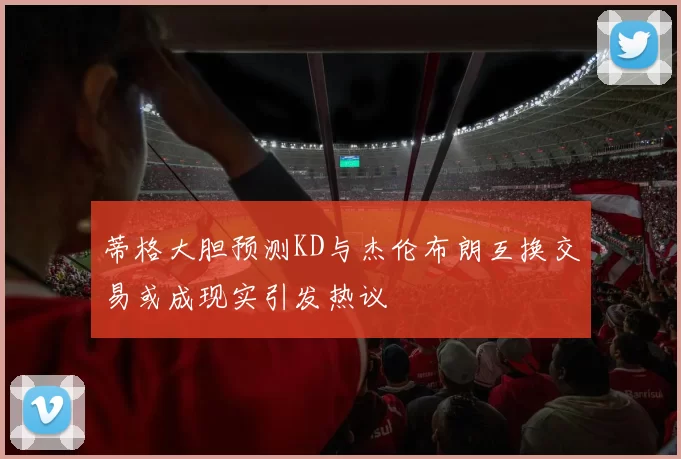 蒂格大胆预测KD与杰伦布朗互换交易或成现实引发热议
