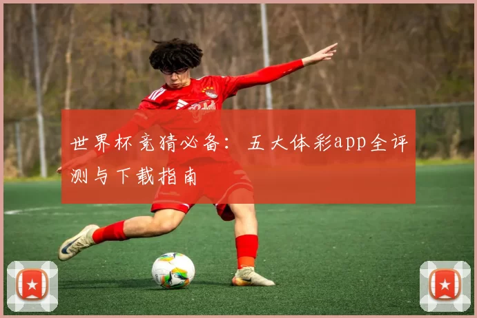 世界杯竞猜必备:五大体彩app全评测与下载指南
