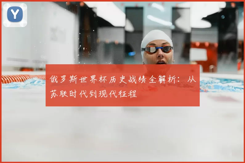 俄罗斯世界杯历史战绩全解析:从苏联时代到现代征程