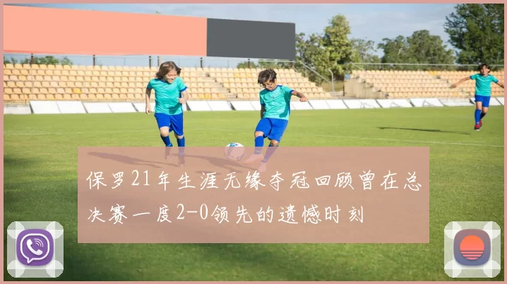 保罗21年生涯无缘夺冠回顾曾在总决赛一度2-0领先的遗憾时刻
