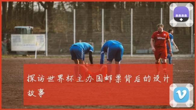 探访世界杯主办国邮票背后的设计故事